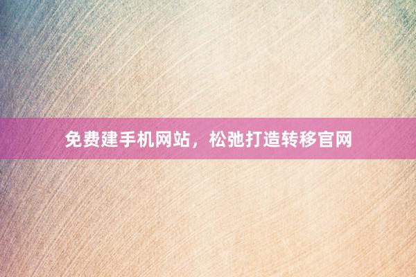 免费建手机网站，松弛打造转移官网
