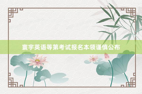 寰宇英语等第考试报名本领谨慎公布