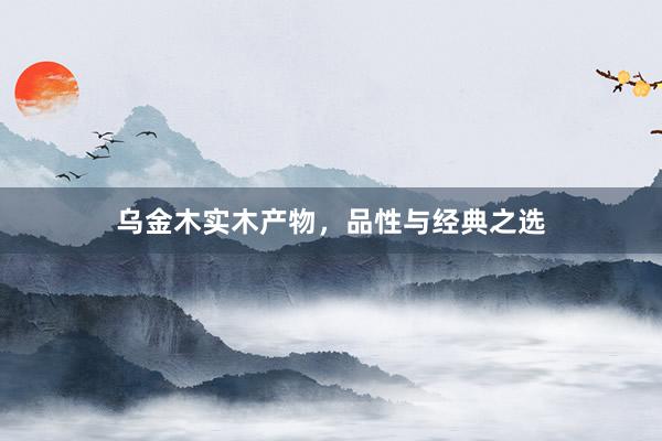 乌金木实木产物，品性与经典之选