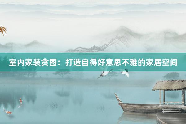 室内家装贪图：打造自得好意思不雅的家居空间