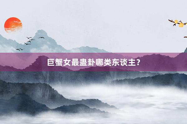 巨蟹女最蛊卦哪类东谈主？