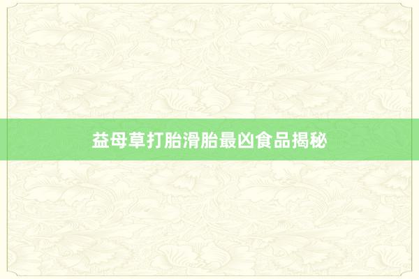 益母草打胎滑胎最凶食品揭秘